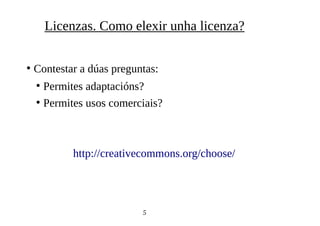 ●
Contestar a dúas preguntas:
●
Permites adaptacións?
●
Permites usos comerciais?
http://creativecommons.org/choose/
5
Licenzas. Como elexir unha licenza?
 