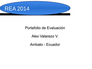 REA 2014 
Portafolio de Evaluación 
Alex Valarezo V. 
Ambato - Ecuador 
 