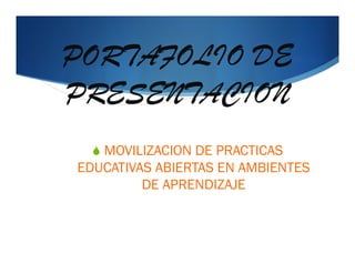 PORTAFOLIO DE
PRESENTACION
S MOVILIZACION DE PRACTICAS
EDUCATIVAS ABIERTAS EN AMBIENTES
DE APRENDIZAJE
 