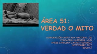 ÁREA 51:
VERDAD O MITO
CORPORACIÓN UNIFICADA NACIONAL DE
EDUCACIÓN SUPERIOR – CUN
ANGIE CAROLINA JARABA FIGUEROA
SEPTIEMBRE 2017
BOGOTÁ
 