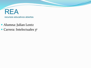REA
recursos educativos abiertos
 Alumna: Julian Lentz
 Carrera: Intelectuales 3ª
 