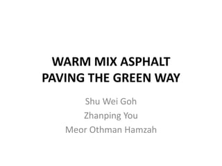 WARM MIX ASPHALT
PAVING THE GREEN WAY
Shu Wei Goh
Zhanping You
Meor Othman Hamzah
 
