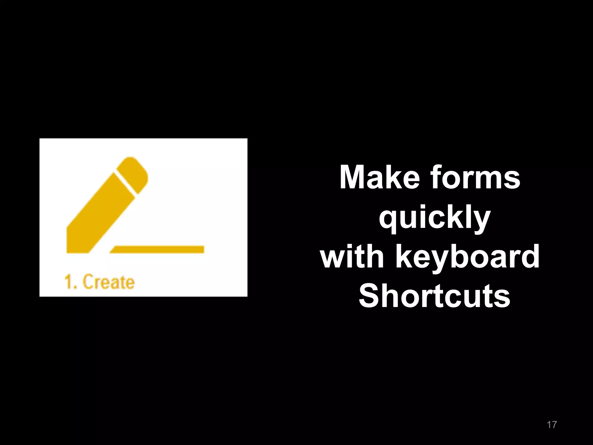 Make forms 
quickly 
with keyboard 
Shortcuts 
17  