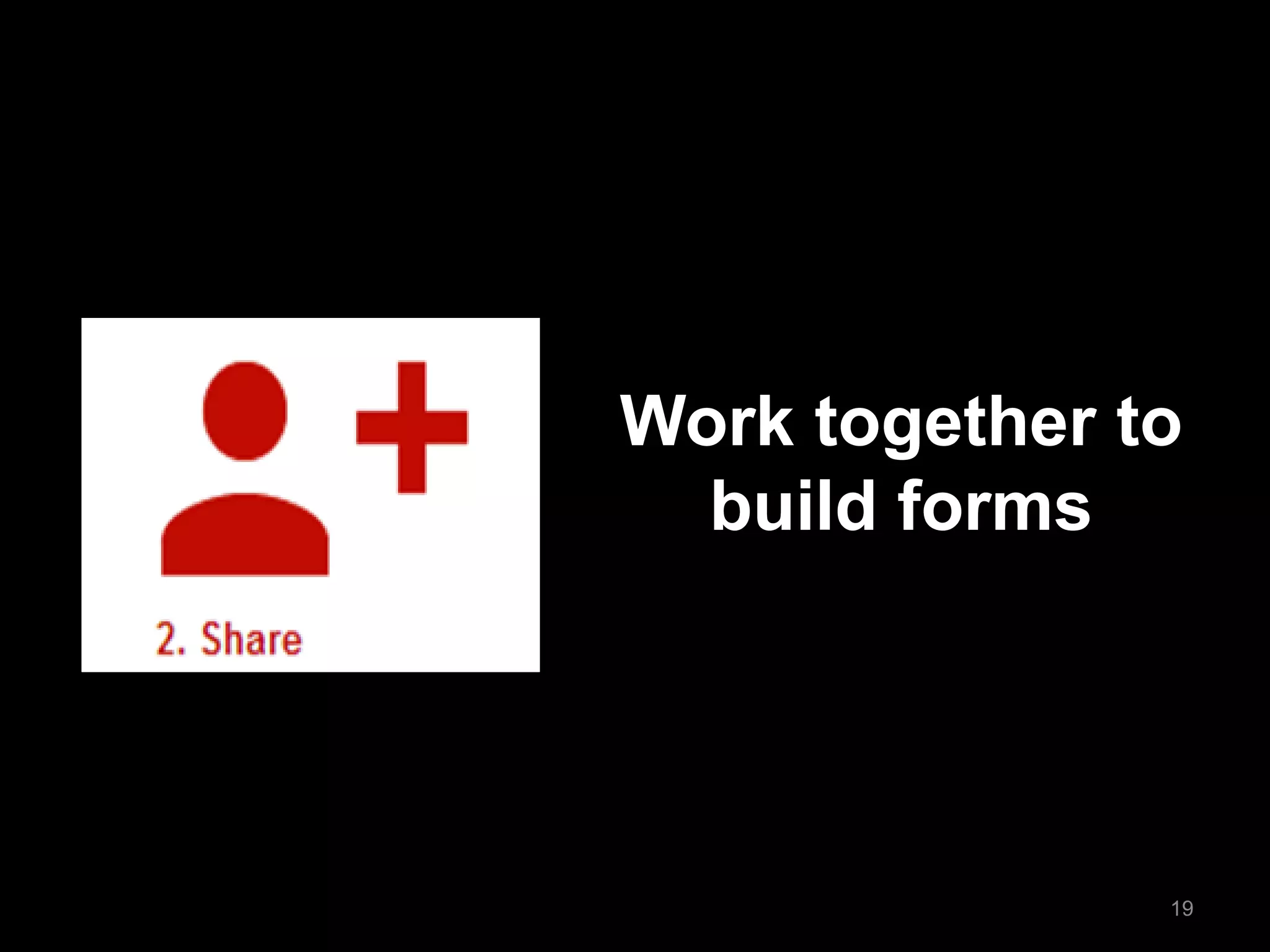 Work together to 
build forms 
19  