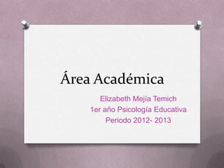 Área Académica
Elizabeth Mejía Temich
1er año Psicología Educativa
Periodo 2012- 2013
 