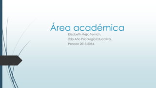 Área académica
Elizabeth Mejía Temich.
2do Año Psicología Educativa.
Periodo 2013-2014.
 