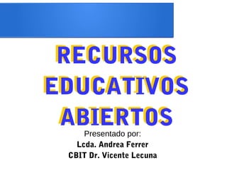 RECURSOS 
EDUCATIVOS 
ABIERTOS 
Presentado por: 
Lcda. Andrea Ferrer 
CBIT Dr. Vicente Lecuna 
 