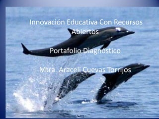 Innovación Educativa Con Recursos
Abiertos
Portafolio Diagnóstico
Mtra. Araceli Cuevas Torrijos
 