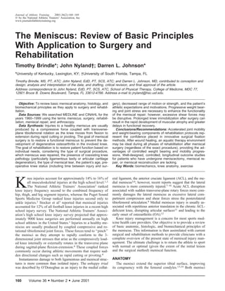 Journal of Athletic Training    2001;36(2):160–169
  by the National Athletic Trainers’ Association, Inc
www.journalofathletictraining.org




The Meniscus: Review of Basic Principles
With Application to Surgery and
Rehabilitation
Timothy Brindle*; John Nyland†; Darren L. Johnson*
*University of Kentucky, Lexington, KY; †University of South Florida, Tampa, FL

Timothy Brindle, MS, PT, ATC; John Nyland, EdD, PT, SCS, ATC; and Darren L. Johnson, MD, contributed to conception and
design; analysis and interpretation of the data; and drafting, critical revision, and ﬁnal approval of the article.
Address correspondence to John Nyland, EdD, PT, SCS, ATC, School of Physical Therapy, College of Medicine, MDC 77,
12901 Bruce B. Downs Boulevard, Tampa, FL 33612-4766. Address e-mail to jnyland@hsc.usf.edu.


   Objective: To review basic meniscal anatomy, histology, and       gery), decreased range of motion or strength, and the patient’s
biomechanical principles as they apply to surgery and rehabil-       athletic expectations and motivations. Progressive weight bear-
itation.                                                             ing and joint stress are necessary to enhance the functionality
   Data Sources: We searched MEDLINE and CINAHL for the              of the meniscal repair; however, excessive shear forces may
years 1960–1999 using the terms meniscus, surgery, rehabili-         be disruptive. Prolonged knee immobilization after surgery can
tation, meniscal repair, and arthroscopy.                            result in the rapid development of muscular atrophy and greater
   Data Synthesis: Injuries to a healthy meniscus are usually        delays in functional recovery.
produced by a compressive force coupled with transverse-               Conclusions/Recommendations: Accelerated joint mobility
plane tibiofemoral rotation as the knee moves from ﬂexion to         and weight-bearing components of rehabilitation protocols rep-
extension during rapid cutting or pivoting. The goal of meniscal     resent the conﬁdence placed in innovative surgical ﬁxation
surgery is to restore a functional meniscus to prevent the de-       methods. After wound healing, an aquatic therapy environment
velopment of degenerative osteoarthritis in the involved knee.       may be ideal during all phases of rehabilitation after meniscal
The goal of rehabilitation is to restore patient function based on   surgery (regardless of the exact procedure), providing the ad-
individual needs, considering the type of surgical procedure,        vantages of controlled weight bearing and mobility progres-
which meniscus was repaired, the presence of coexisting knee         sions. Well-designed, controlled, longitudinal outcome studies
pathology (particularly ligamentous laxity or articular cartilage    for patients who have undergone meniscectomy, meniscal re-
degeneration), the type of meniscal tear, the patient’s age, pre-    pair, or meniscal reconstruction are lacking.
operative knee status (including time between injury and sur-          Key Words: biomechanics, knee anatomy, exercise




K
         nee injuries account for approximately 14% to 16% of        eral ligament, the anterior cruciate ligament (ACL), and the me-
         all musculoskeletal injuries at the high school level.1,2   dial meniscus5,6; however, recent reports suggest that the lateral
         The National Athletic Trainers’ Association1 ranked         meniscus is more commonly injured.7–10 Acute ACL disruption
knee injury frequency second to the combined frequency of            associated with sudden transverse-plane rotary forces more com-
hip, thigh, and leg segment injuries, whereas the Puget Sound        monly damages the lateral meniscus as excessive lateral com-
Sports Medicine Group ranked knee injuries second only to            partment compression and shear forces stress the posterolateral
ankle injuries.2 Stocker et al3 reported that meniscal injuries      tibiofemoral articulation.9 Medial meniscus injury is usually as-
accounted for 12% of all football knee injuries in a recent high     sociated with repetitious anterior translation in the chronic ACL-
school injury survey. The National Athletic Trainers’ Associ-        deﬁcient knee, disrupting articular surfaces11 and leading to the
ation’s high school knee injury survey projected that approx-        early onset of osteoarthritis (OA).12
imately 9000 knee surgeries are performed annually on high              Knee injury management is a concern for most sports med-
school athletes in the United States.1 Injuries to a healthy me-     icine health care providers. Our objective is to provide a review
niscus are usually produced by coupled compressive and ro-           of basic anatomic, histologic, and biomechanical principles of
tational tibiofemoral joint forces. These forces tend to ‘‘pinch’’   the meniscus. This information is then assimilated with current
the menisci as they attempt to rapidly conform to the 3-             surgical and rehabilitation methods to provide clinicians with a
dimensional joint stresses that arise as the compressively load-     complete overview of the present state of meniscal injury man-
ed knee internally or externally rotates in the transverse plane     agement. The ultimate challenge is to return the athlete to sport
during sagittal-plane ﬂexion-extension.4 These coupled forces        with normal or optimal (given the extent of the initial lesion
commonly occur during athletic movements that require sud-           and the surgical method) meniscal function.
den directional changes such as rapid cutting or pivoting.4
   Instantaneous damage to both ligamentous and meniscal struc-      ANATOMY
tures is more common than isolated injury. The unhappy triad            The menisci extend the superior tibial surface, improving
was described by O’Donoghue as an injury to the medial collat-       its congruency with the femoral condyles.13,14 Both menisci


160        Volume 36      • Number 2 • June 2001
 