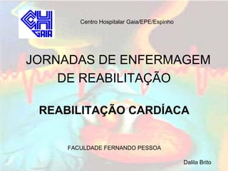 Centro Hospitalar Gaia/EPE/Espinho




JORNADAS DE ENFERMAGEM
    DE REABILITAÇÃO

 REABILITAÇÃO CARDÍACA


     FACULDADE FERNANDO PESSOA

                                             Dalila Brito
 