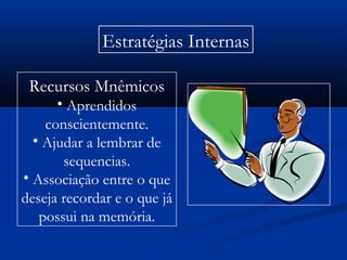 Estratégias Internas
Recursos Mnêmicos
• Aprendidos
conscientemente.
• Ajudar a lembrar de
sequencias.
• Associação entre o que
deseja recordar e o que já
possui na memória.
 