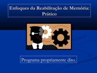 Enfoques da Reabilitação de Memória:Enfoques da Reabilitação de Memória:
PráticoPrático
Programa propriamente dito.
 