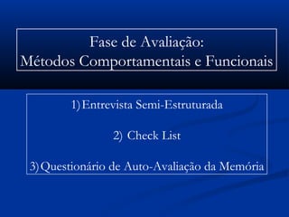 Fase de Avaliação:
Métodos Comportamentais e Funcionais
1)Entrevista Semi-Estruturada
2) Check List
3)Questionário de Auto-Avaliação da Memória
 