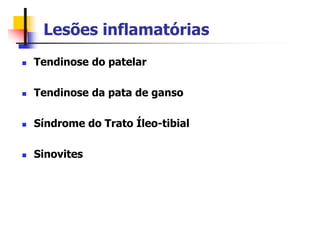 Lesões inflamatórias
 Tendinose do patelar
 Tendinose da pata de ganso
 Síndrome do Trato Íleo-tibial
 Sinovites
 