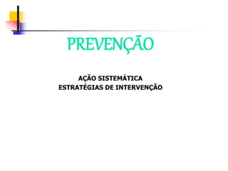 PREVENÇÃO
AÇÃO SISTEMÁTICA
ESTRATÉGIAS DE INTERVENÇÃO
 