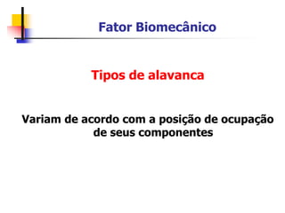 Fator Biomecânico
Tipos de alavanca
Variam de acordo com a posição de ocupação
de seus componentes
 