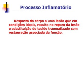 Processo Inflamatório
Resposta do corpo a uma lesão que em
condições ideais, resulta no reparo da lesão
e substituição do tecido traumatizado com
restauração associada da função.
 
