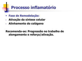 Processo inflamatório
 Fase de Remodelação:
 Ativação da síntese celular
 Alinhamento do colágeno
Recomenda-se: Progressão no trabalho de
alongamento e reforço/ativação.
 