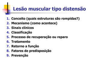 Lesão muscular tipo distensão
1. Conceito (quais estruturas são rompidas?)
2. Mecanismo (como acontece)
3. Sinais clínicos
4. Classificação
5. Processo de recuperação ou reparo
6. Tratamento
7. Retorno a função
8. Fatores de predisposição
9. Prevenção
 