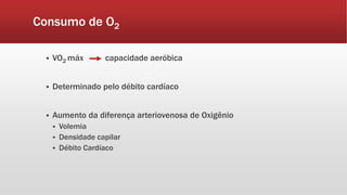 Consumo de O2 
 VO2 máx capacidade aeróbica 
 Determinado pelo débito cardíaco 
 Aumento da diferença arteriovenosa de Oxigênio 
 Volemia 
 Densidade capilar 
 Débito Cardíaco 
 