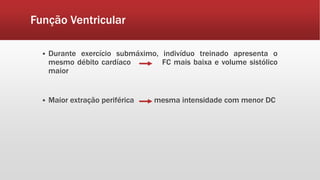 Função Ventricular 
 Durante exercício submáximo, indivíduo treinado apresenta o 
mesmo débito cardíaco FC mais baixa e volume sistólico 
maior 
 Maior extração periférica mesma intensidade com menor DC 
 