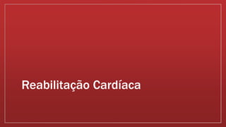 Reabilitação Cardíaca 
 