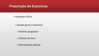 Prescrição de Exercícios 
 Avaliação Física 
 Estado geral e funcional 
 História pregressa 
 Fatores de risco 
 Intervenções prévias 
 