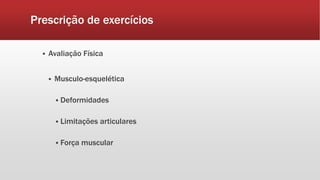 Prescrição de exercícios 
 Avaliação Física 
 Musculo-esquelética 
 Deformidades 
 Limitações articulares 
 Força muscular 
 