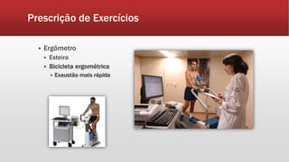Prescrição de Exercícios 
 Ergômetro 
 Esteira 
 Bicicleta ergométrica 
 Exaustão mais rápida 
 
