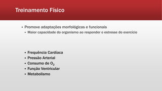 Treinamento Físico 
 Promove adaptações morfológicas e funcionais 
 Maior capacidade do organismo ao responder o estresse do exercício 
 Frequência Cardíaca 
 Pressão Arterial 
 Consumo de O2 
 Função Ventricular 
 Metabolismo 
 