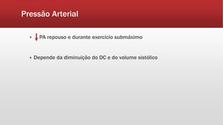 Pressão Arterial 
 PA repouso e durante exercício submáximo 
 Depende da diminuição do DC e do volume sistólico 
 