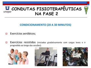 CONDUTAS FISIOTERAPÊUTICAS
NA FASE 2
CONDICIONAMENTO (20 A 30 MINUTOS)
 Exercícios aeróbicos;
 Exercícios resistidos (iniciados gradativamente com cargas leves e ir
progredido ao longo das sessões).
 