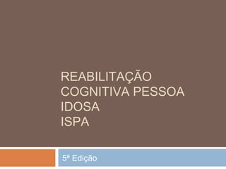 REABILITAÇÃO
COGNITIVA PESSOA
IDOSA
ISPA
5ª Edição
 