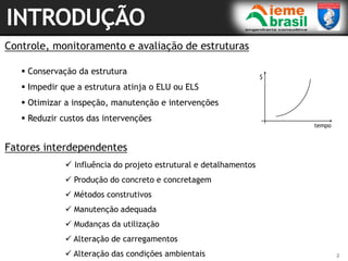 2
Controle, monitoramento e avaliação de estruturas
 Conservação da estrutura
 Impedir que a estrutura atinja o ELU ou ELS
 Otimizar a inspeção, manutenção e intervenções
 Reduzir custos das intervenções
$
tempo
Fatores interdependentes
 Influência do projeto estrutural e detalhamentos
 Produção do concreto e concretagem
 Métodos construtivos
 Manutenção adequada
 Mudanças da utilização
 Alteração de carregamentos
 Alteração das condições ambientais
 