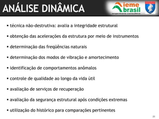 20
 técnica não-destrutiva: avalia a integridade estrutural
 obtenção das acelerações da estrutura por meio de instrumentos
 determinação das freqüências naturais
 determinação dos modos de vibração e amortecimento
 identificação de comportamentos anômalos
 controle de qualidade ao longo da vida útil
 avaliação de serviços de recuperação
 avaliação da segurança estrutural após condições extremas
 utilização do histórico para comparações pertinentes
 
