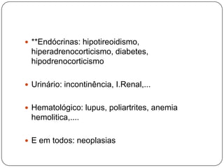  **Endócrinas: hipotireoidismo,
  hiperadrenocorticismo, diabetes,
  hipodrenocorticismo

 Urinário: incontinência, I.Renal,...


 Hematológico: lupus, poliartrites, anemia
  hemolitica,....

 E em todos: neoplasias
 