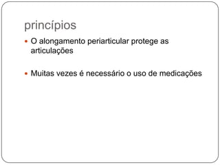 princípios
 O alongamento periarticular protege as
 articulações

 Muitas vezes é necessário o uso de medicações
 