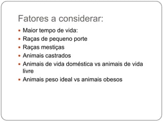 Fatores a considerar:
 Maior tempo de vida:
 Raças de pequeno porte
 Raças mestiças
 Animais castrados
 Animais de vida doméstica vs animais de vida
  livre
 Animais peso ideal vs animais obesos
 
