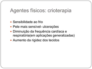 Agentes físicos: crioterapia

 Sensibilidade ao frio
 Pele mais sensível- ulcerações
 Diminuição da frequência cardíaca e
  respiratória(em aplicações generalizadas)
 Aumento da rigidez dos tecidos
 