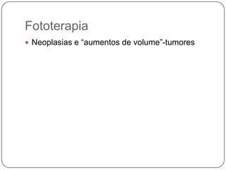 Fototerapia
 Neoplasias e “aumentos de volume”-tumores
 