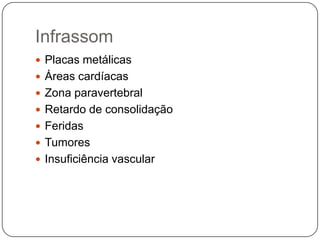 Infrassom
 Placas metálicas
 Áreas cardíacas
 Zona paravertebral
 Retardo de consolidação
 Feridas
 Tumores
 Insuficiência vascular
 