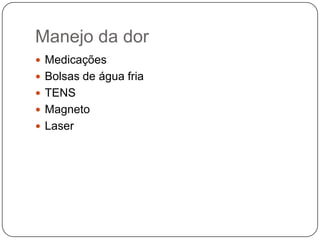 Manejo da dor
 Medicações
 Bolsas de água fria
 TENS
 Magneto
 Laser
 
