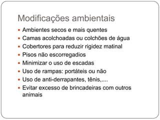 Modificações ambientais
 Ambientes secos e mais quentes
 Camas acolchoadas ou colchões de água
 Cobertores para reduzir rigidez matinal
 Pisos não escorregadios
 Minimizar o uso de escadas
 Uso de rampas: portáteis ou não
 Uso de anti-derrapantes, tênis,....
 Evitar excesso de brincadeiras com outros
 animais
 