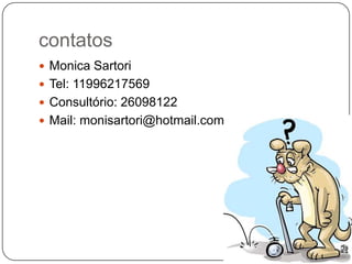 contatos
 Monica Sartori
 Tel: 11996217569
 Consultório: 26098122
 Mail: monisartori@hotmail.com
 
