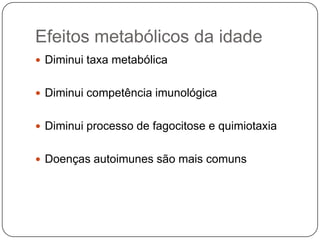 Efeitos metabólicos da idade
 Diminui taxa metabólica


 Diminui competência imunológica


 Diminui processo de fagocitose e quimiotaxia


 Doenças autoimunes são mais comuns
 