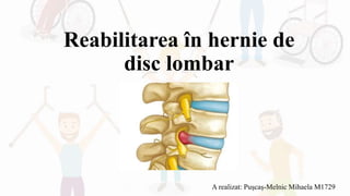 Reabilitarea în hernie de
disc lombar
A realizat: Pușcaș-Melnic Mihaela M1729
 
