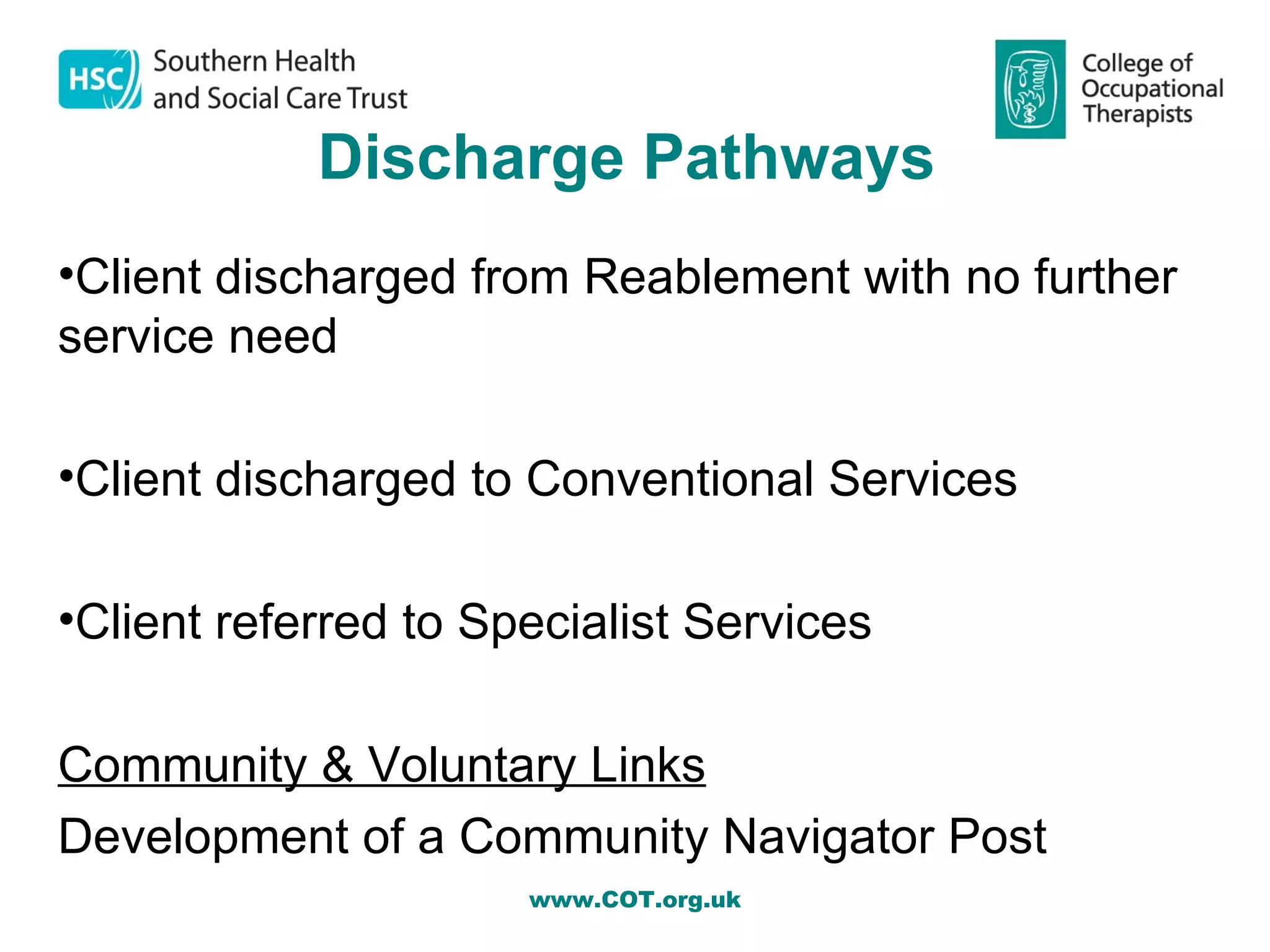 Discharge Pathways
•Client discharged from Reablement with no further
service need

•Client discharged to Conventional Services

•Client referred to Specialist Services

Community & Voluntary Links
Development of a Community Navigator Post
                      www.COT.org.uk
 