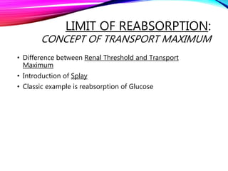 LIMIT OF REABSORPTION:
CONCEPT OF TRANSPORT MAXIMUM
• Difference between Renal Threshold and Transport
Maximum
• Introduction of Splay
• Classic example is reabsorption of Glucose
 