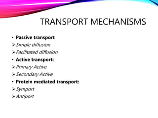 TRANSPORT MECHANISMS
• Passive transport
Simple diffusion
Facilitated diffusion
• Active transport:
Primary Active
Secondary Active
• Protein mediated transport:
Symport
Antiport
 