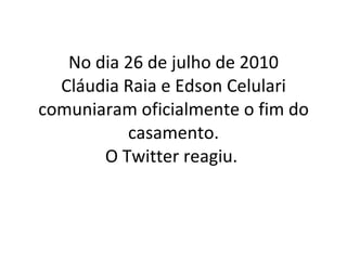 No dia 26 de julho de 2010 Cláudia Raia e Edson Celulari comuniaram oficialmente o fim do casamento. O Twitter reagiu.  